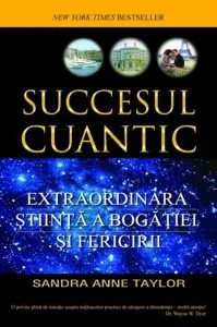 Succesul cuantic. Extraordinara stiinta a bogatiei si fericirii de Sandra Anne Taylor