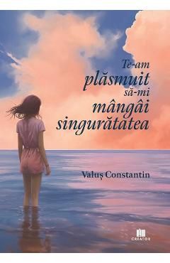 Te-am plasmuit sa-mi mangai singuratatea