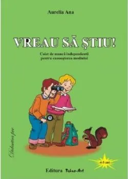 Vreau să știu! Caiet de muncă independentă pentru cunoașterea mediului de Aurelia Ana