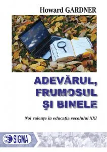 Adevarul, frumosul si binele. Noi valente in educatia secolului XXI de Howard Gardner