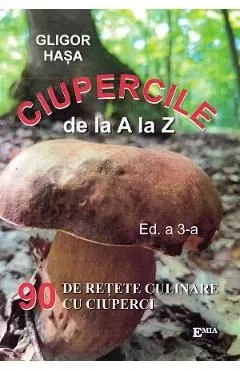 Ciupercile de la A la Z. 90 de retete culinare cu ciuperci de Gligor Hasa