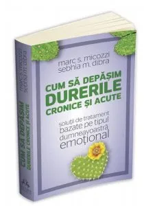 Cum sa depasim durerile cronice si acute - solutii de tratament bazate pe tipul dumneavoastra emotional de Marc Micozzi