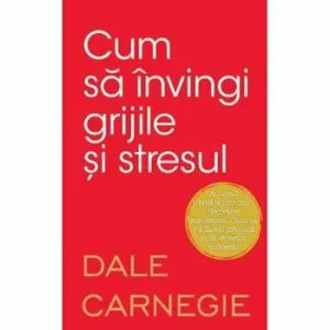 Cum sa invingi grijile si stresul de Dale Carnegie