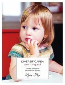 Diversificarea raw si vegana. Sfaturi si retete pentru bebelusi si copii mai mari. Editia a II-a de Ligia Pop