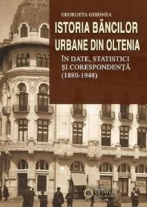 Istoria bancilor urbane din Oltenia in date, statistici si corespondenta (1880-1948) de Georgeta Ghionea