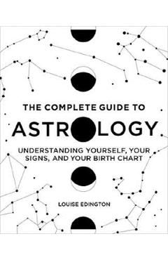 The Complete Guide to Astrology: Understanding Yourself, Your Signs, and Your Birth Chart