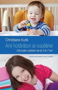Anii hotaratori ai copilariei. Educatia copilului de la 0 la 7 ani de Christiane Kutik