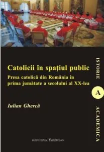 Catolicii in spatiul public. Presa catolica din Romania in prima jumatate a secolului al XX-lea de Iulian Gherca