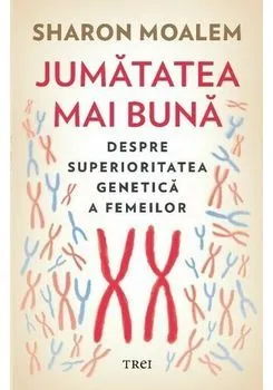 Jumatatea mai buna. Despre superioritatea genetica a femeilor de Sharon Moalem