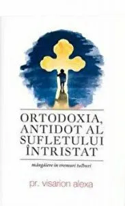 Ortodoxia, antidot al sufletului intristat. Mangaiere in vremuri tulburi de Visarion Alexa