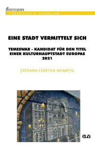 Eine Stadt vermittelt sich: Temeswar - Kandidat fur den Titel einer Kulturhauptstadt Europas 2021