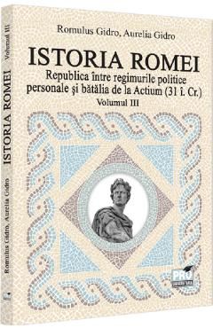Istoria Romei. Republica intre regimurile politice personale si batalia de la Actium (31 i. Cr.) Vol.3
