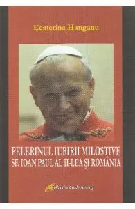 Pelerinul iubirii milostive. Sf. Ioan Paul al II-lea si Romania de Ecaterina Hanganu