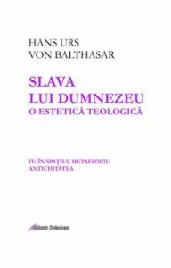 Slava lui Dumnezeu - o estetica teologica. Vol IV: In spatiul metafizicii. Antichitatea (de la Homer pana la Toma) de Hans Urs Von Balthasar
