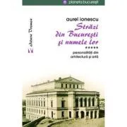 Strazi din Bucuresti si numele lor. Personalitati din arhitectura si arta de Aurel Ionescu