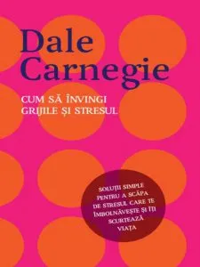 Cum sa invingi grijile si stresul de Dale Carnegie