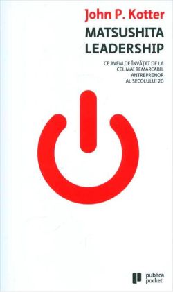 Matsushita Leadership. Ce avem de învăţat de la cel mai remarcabil antreprenor al secolului 20