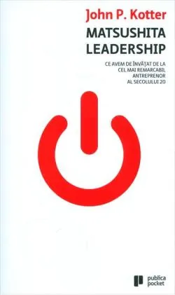 Matsushita Leadership. Ce avem de învăţat de la cel mai remarcabil antreprenor al secolului 20