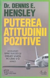 Puterea atitudinii pozitive. Accelerati spre succes si creati viata pe care v-o doriti de Dennis E. Hensley