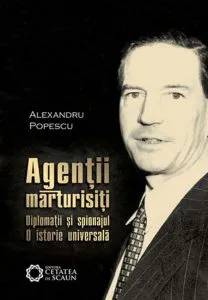 Agentii marturisiti. Diplomatii si spionajul. O istorie universala de Alexandru Popescu