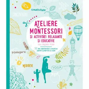 Ateliere Montessori si activitati relaxante si educative cu copiii mei. 52 de saptamani creative pentru parinti si copii de Shobana R. Vinay