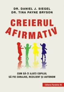 Creierul afirmativ. Cum sa-ti ajuti copilul sa fie curajos, rezilient si autonom de Dr. Daniel Siegel