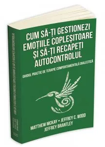 Cum sa-ti gestionezi emotiile coplesitoare si sa-ti recapeti autocontrolul. Ghidul practic de terapie comportamentala dialectica de Matthew Mckay