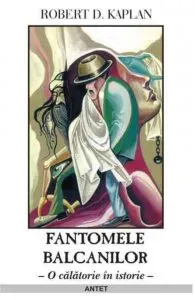 Fantomele Balcanilor. O calatorie in istorie de Robert D. Kaplan