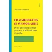 Fii carismatic si memorabil! 50 de exercitii practice pentru a vorbi mai bine in public de Laurence Levasseur