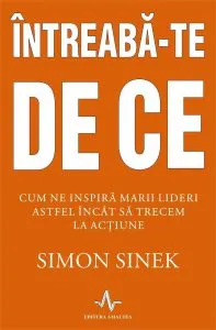 Intreaba-te DE CE. Cum ne inspira marii lideri astfel incat sa trecem la actiune de Simon Sinek
