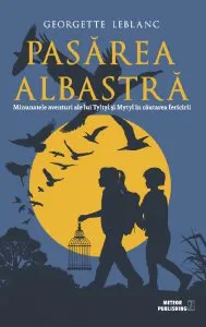 Pasarea albastra. Minunatele aventuri ale lui Tyltyl si Mytyl in cautarea fericirii de Georgette Leblanc