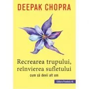 Recrearea trupului, reinvierea sufletului. Cum sa devii alt om de Deepak Chopra