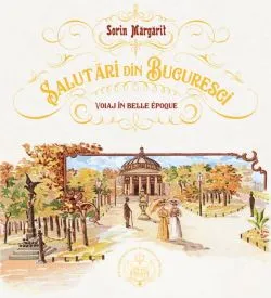 Salutari din Bucuresti. Voiaj in Belle Epoque de Sorin Margarit