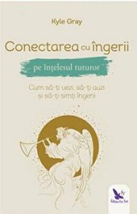 Conectarea cu ingerii pe intelesul tuturor. Cum sa-ti vezi, sa-ti auzi si sa-ti simti ingerii