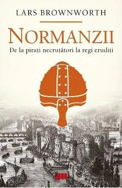 Normanzii. De la pirati necrutatori la regi eruditi de Lars Brownworth