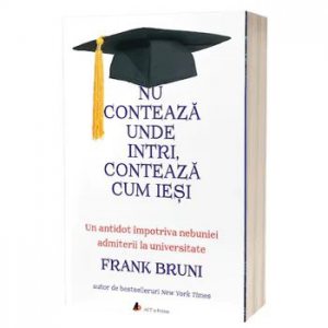 Nu conteaza unde intri, conteaza cum iesi. Un antidot impotriva nebuniei admiterii la universitate - Carte