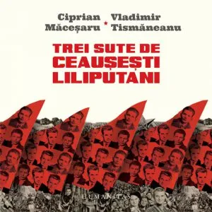 Trei sute de ceausesti liliputani. (Micro)istorii personale in dialog de Vladimir Tismaneanu