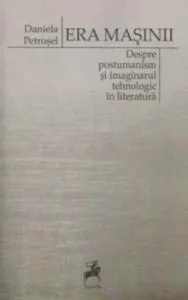 Era masinii. Despre postumanism si imaginarul tehnologic in literatura de Daniela Petrosel