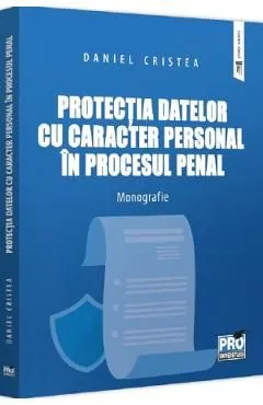Protectia datelor cu caracter personal in procesul penal. Monografie de Daniel Cristea