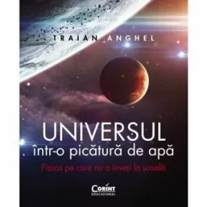 Universul intr-o picatura de apa. Fizica pe care nu o inveti la scoala de Traian Anghel