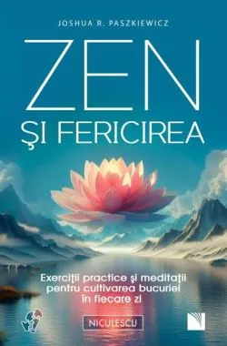Zen şi fericirea. Exerciţii practice şi meditaţii pentru cultivarea bucuriei în fiecare zi de Joshua R. Paszkiewicz