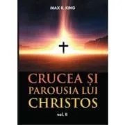 Crucea si Parousia lui Christos, volumul 2. Cele doua dimensiuni ale Unicului Escaton schimbator al veacurilor de Max R King