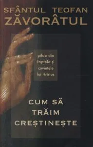 Cum sa traim crestineste - Pilde din faptele si cuvintele lui Hristos de Sfantul Teofan Zavoratul
