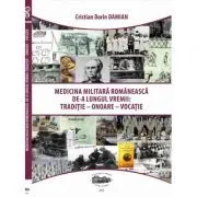 Medicina militara romaneasca de-a lungul vremii. Traditie, onoare, vocatie de Cristian-Dorin Damian