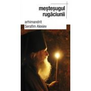 Mestesugul rugaciunii - arhim. Serafim Alexiev. Traducere de Gheorghita Ciocioi