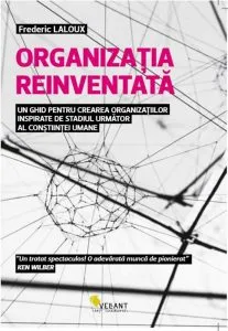 Organizatia reinventata. Un ghid pentru crearea organizatiilor inspirate de stadiul urmator al constiintei umane de Frederic Laloux