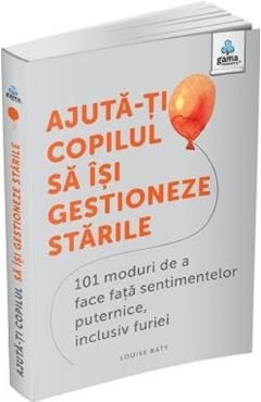 Ajuta-ti copilul sa isi gestioneze starile. 101 moduri de a face fata sentimentelor puternice, inclusiv furiei