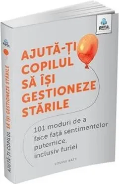 Ajuta-ti copilul sa isi gestioneze starile. 101 moduri de a face fata sentimentelor puternice, inclusiv furiei de Louise Baty