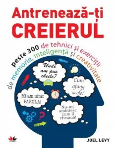 Antreneaza-ti creierul. Peste 300 de tehnici si exercitii de memorie, inteligenta si creativitate de Joel Levy