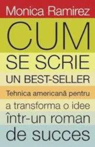 Cum se scrie un bestseller. Tehnica americana pentru a transforma o idee intr-un roman de succes de Monica Ramirez